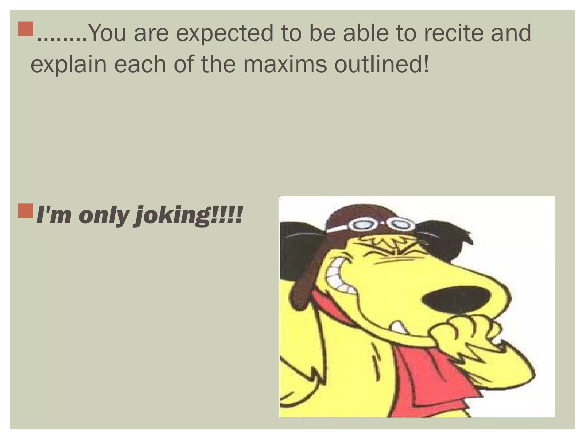 ……..You are expected to be able to recite and
explain each of the maxims outlined!
I'm only joking!!!!
 