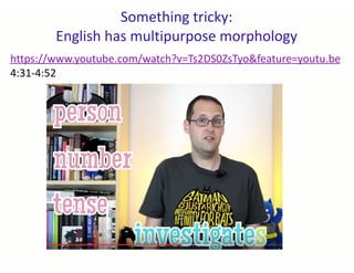 Something tricky:
English has multipurpose morphology
https://www.youtube.com/watch?v=Ts2DS0ZsTyo&feature=youtu.be
4:31-4:52
 