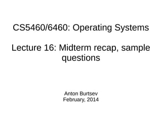CS5460/6460: Operating Systems
Lecture 16: Midterm recap, sample
questions
Anton Burtsev
February, 2014
 