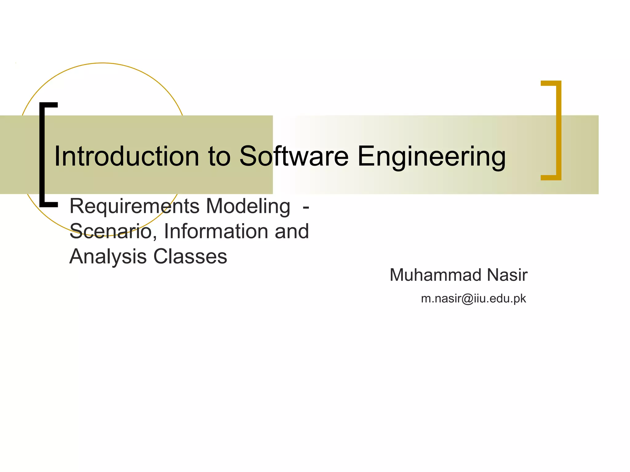 Introduction to Software Engineering Muhammad Nasir Requirements Modeling - Scenario, Information and Analysis Classes m.nasir@iiu.edu.pk 