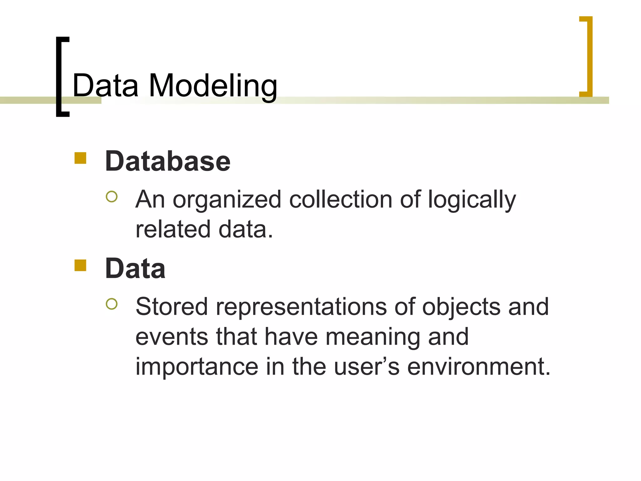 Data Modeling  Database  An organized collection of logically related data.  Data  Stored representations of objects and events that have meaning and importance in the user’s environment. 