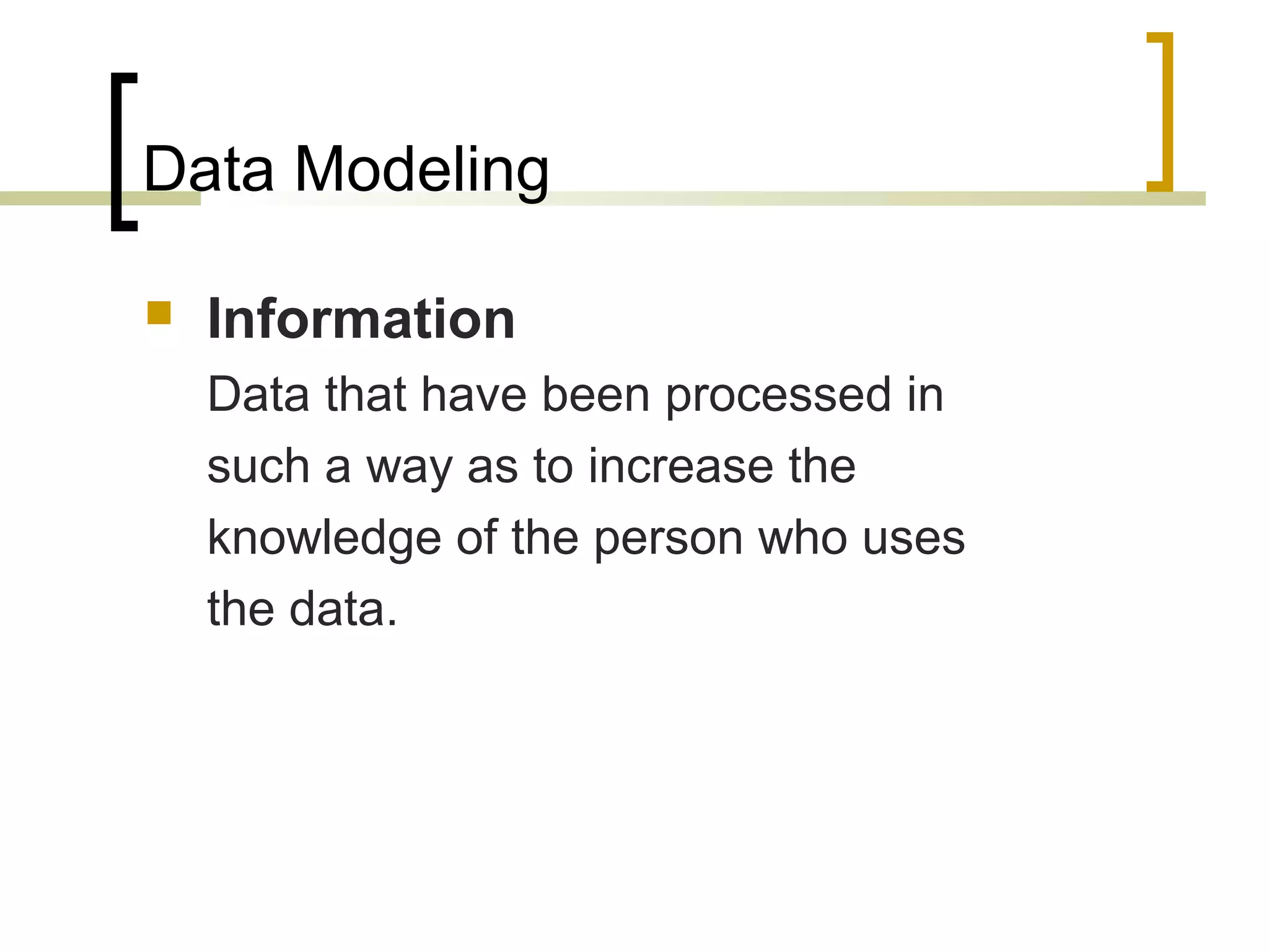 Data Modeling  Information Data that have been processed in such a way as to increase the knowledge of the person who uses the data. 