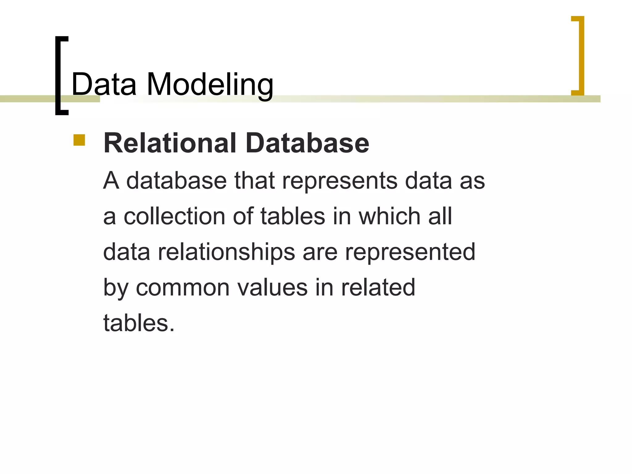 Data Modeling  Relational Database A database that represents data as a collection of tables in which all data relationships are represented by common values in related tables. 