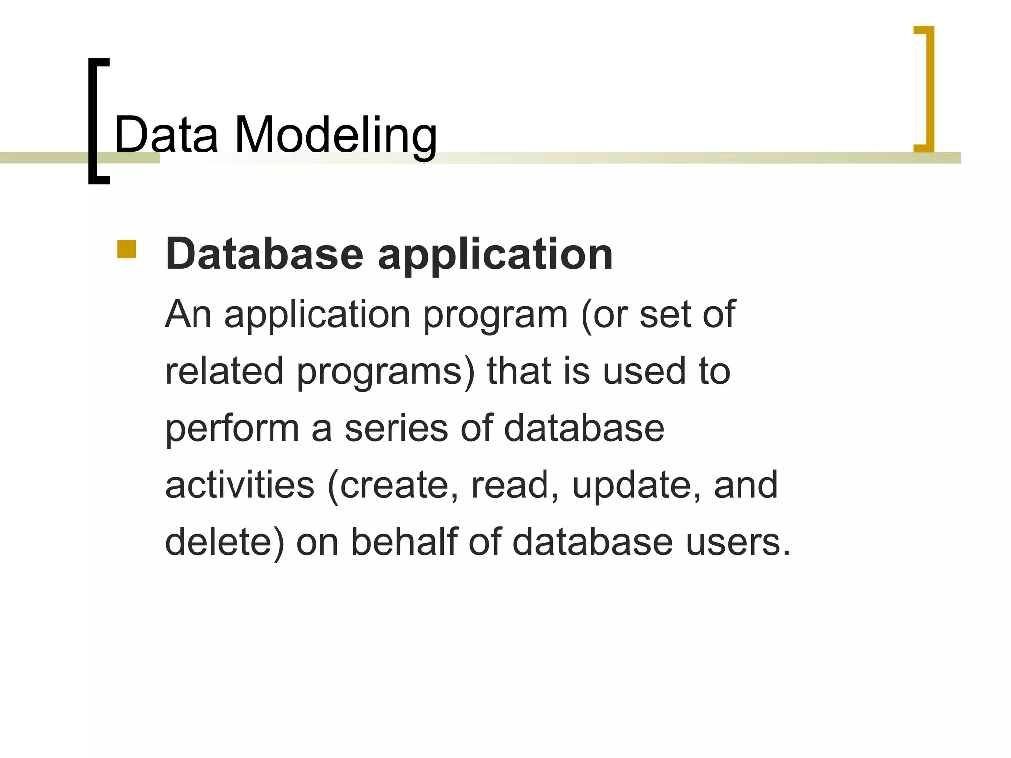 Data Modeling  Database application An application program (or set of related programs) that is used to perform a series of database activities (create, read, update, and delete) on behalf of database users. 