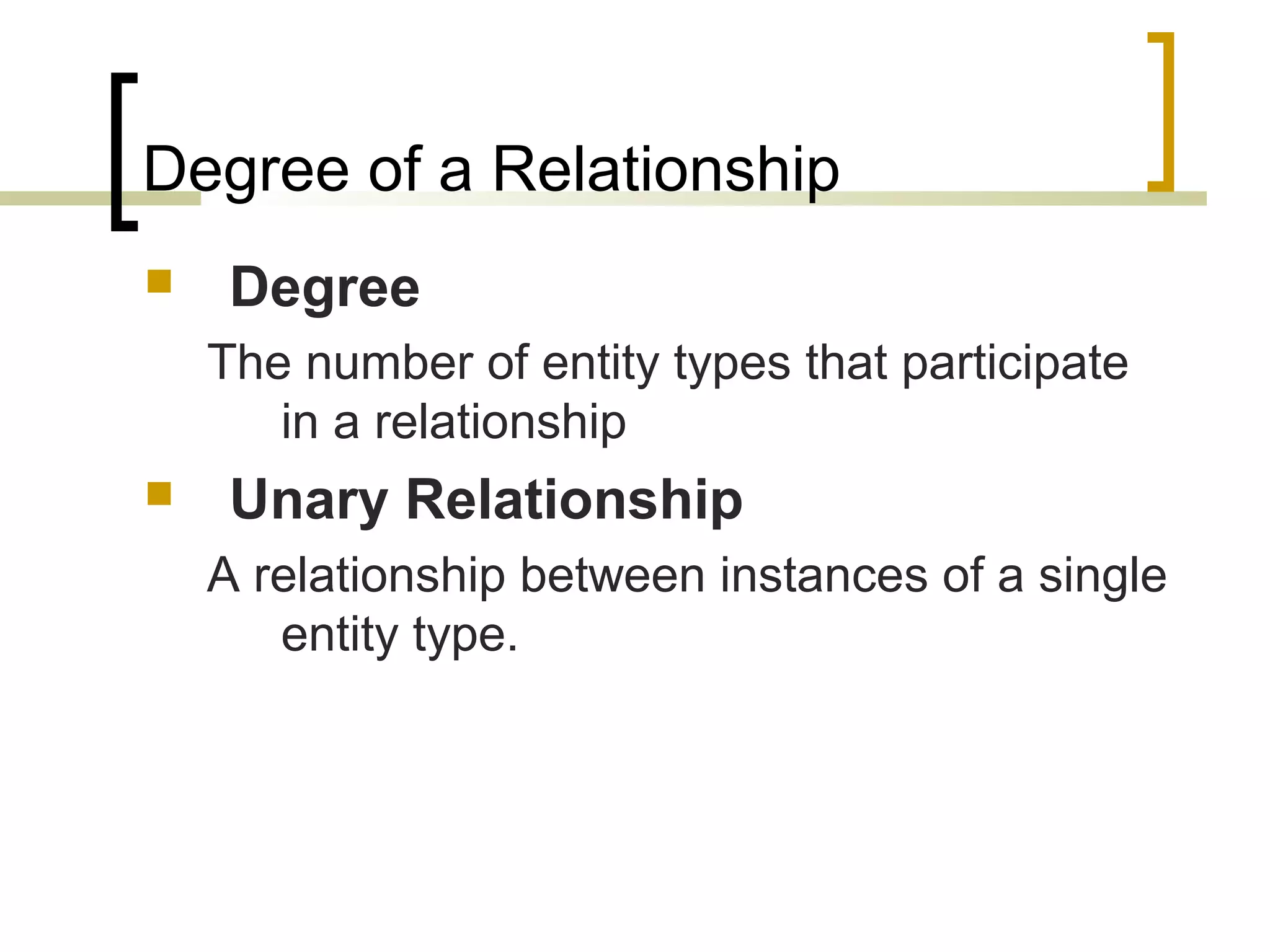 Degree of a Relationship  Degree The number of entity types that participate in a relationship  Unary Relationship A relationship between instances of a single entity type. 