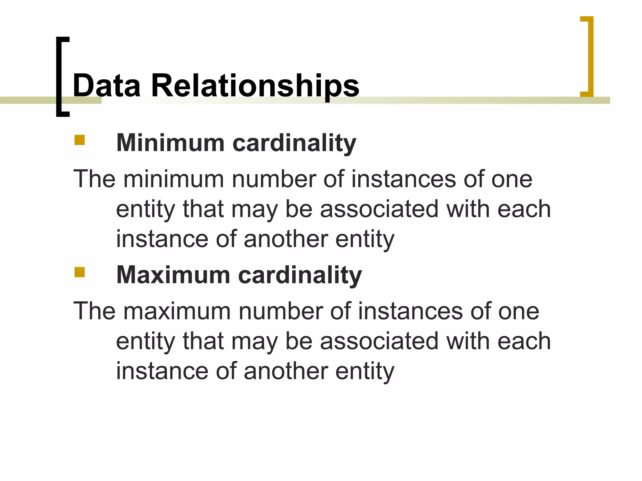 Data Relationships  Minimum cardinality The minimum number of instances of one entity that may be associated with each instance of another entity  Maximum cardinality The maximum number of instances of one entity that may be associated with each instance of another entity 