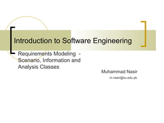 Introduction to Software Engineering 
Muhammad Nasir 
Requirements Modeling - 
Scenario, Information and 
Analysis Classes 
m.nasir@iiu.edu.pk 
 