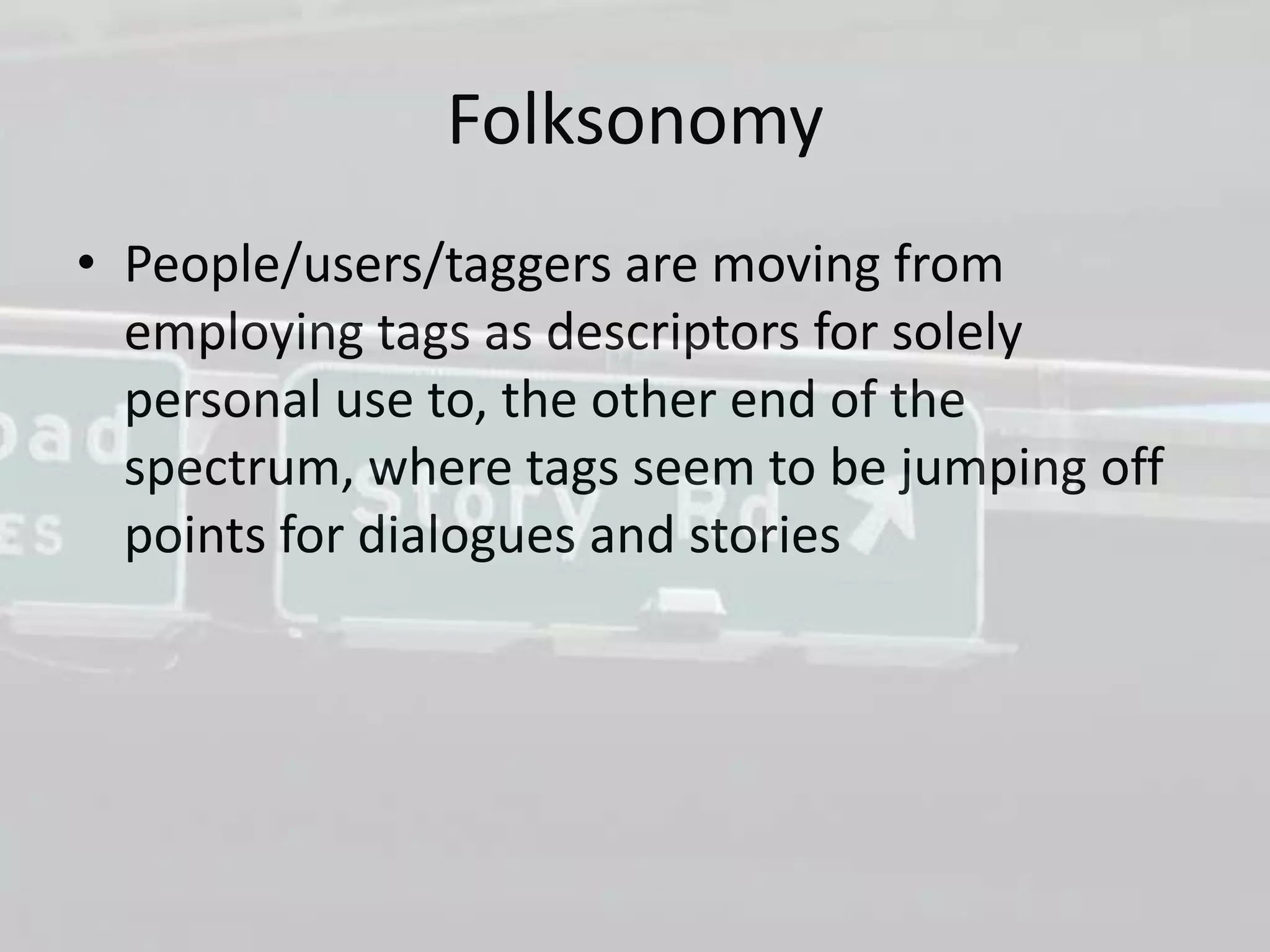 Folksonomy
• People/users/taggers are moving from
  employing tags as descriptors for solely
  personal use to, the other end of the
  spectrum, where tags seem to be jumping off
  points for dialogues and stories
 