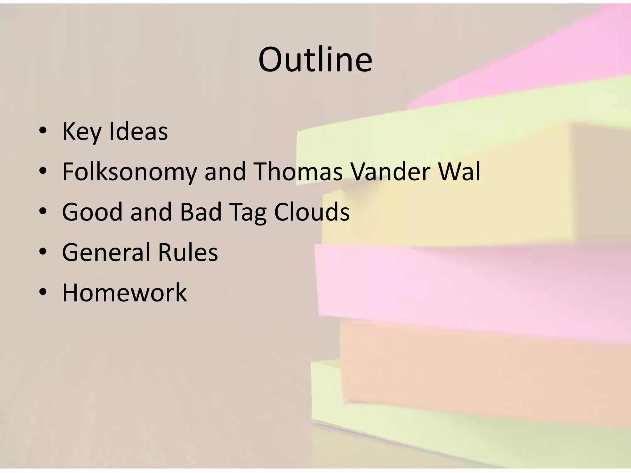 Outline
•   Key Ideas
•   Folksonomy and Thomas Vander Wal
•   Good and Bad Tag Clouds
•   General Rules
•   Homework
 