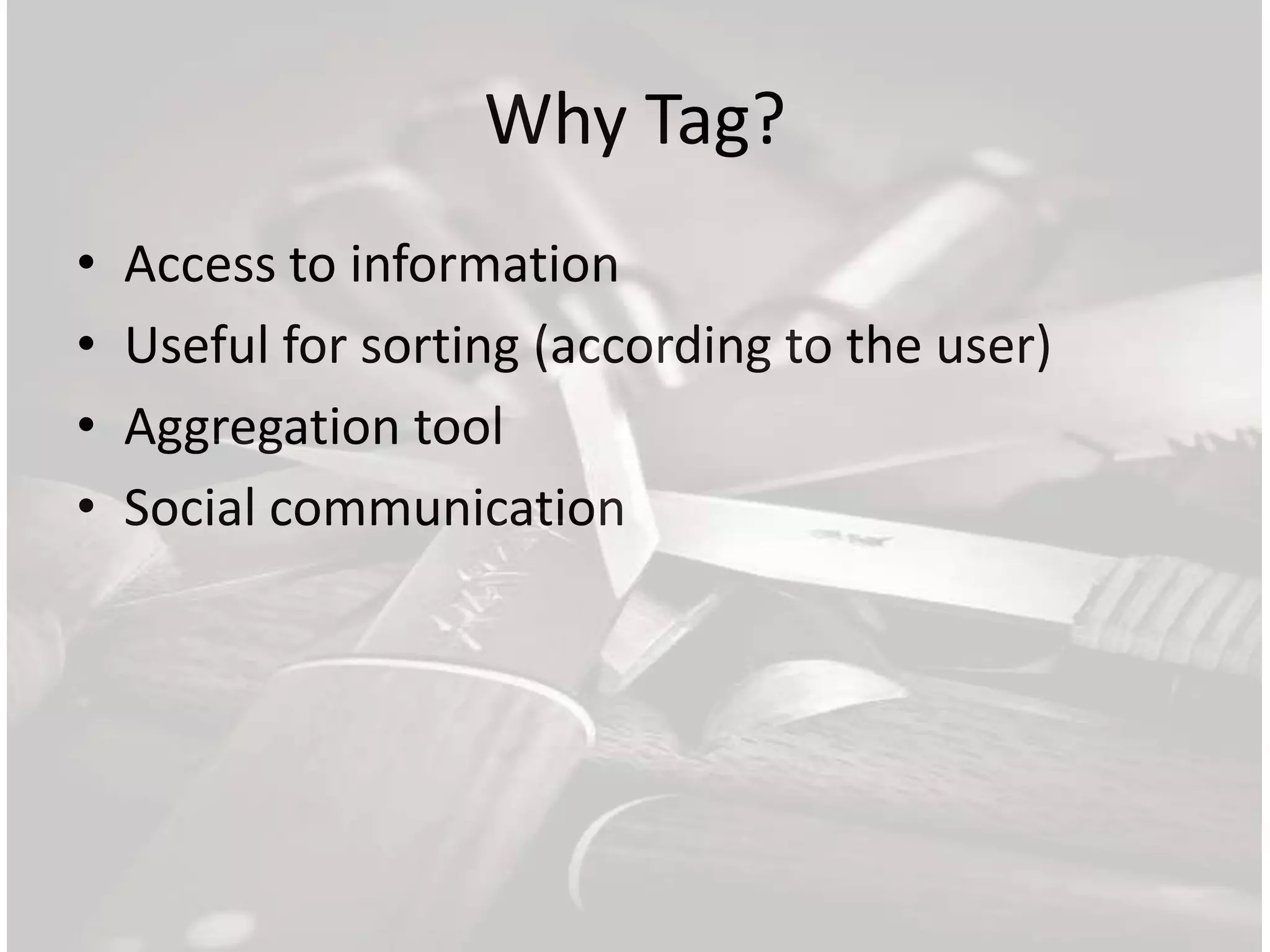 Why Tag?
•   Access to information
•   Useful for sorting (according to the user)
•   Aggregation tool
•   Social communication
 