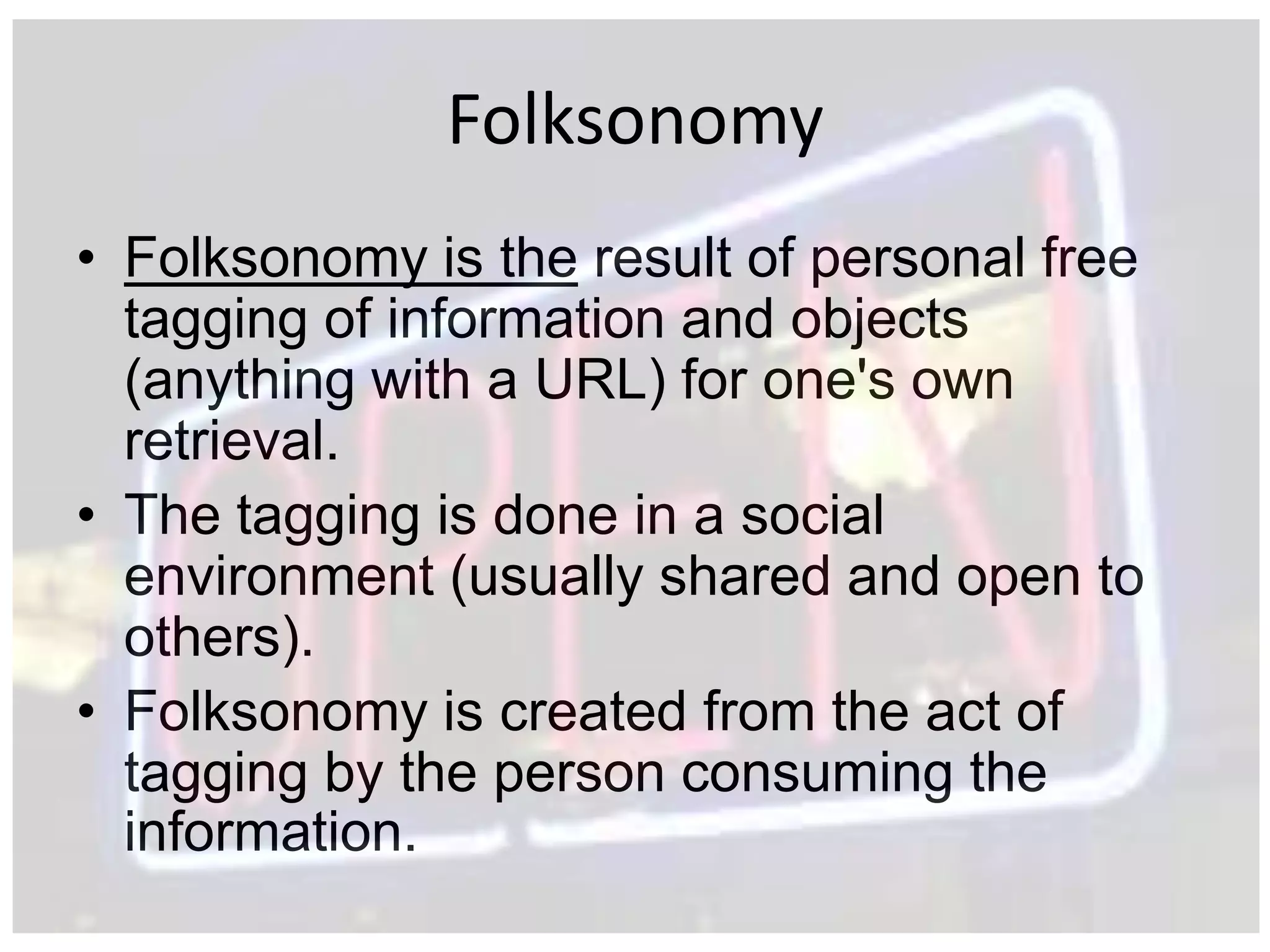 Folksonomy
• Folksonomy is the result of personal free
  tagging of information and objects
  (anything with a URL) for one's own
  retrieval.
• The tagging is done in a social
  environment (usually shared and open to
  others).
• Folksonomy is created from the act of
  tagging by the person consuming the
  information.
 