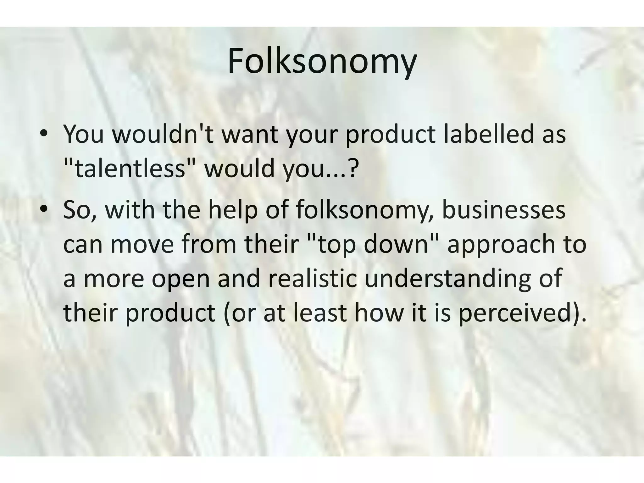 Folksonomy
• You wouldn't want your product labelled as
  "talentless" would you...?
• So, with the help of folksonomy, businesses
  can move from their "top down" approach to
  a more open and realistic understanding of
  their product (or at least how it is perceived).
 