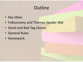 Outline
•   Key Ideas
•   Folksonomy and Thomas Vander Wal
•   Good and Bad Tag Clouds
•   General Rules
•   Homework
 