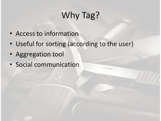 Why Tag?
•   Access to information
•   Useful for sorting (according to the user)
•   Aggregation tool
•   Social communication
 