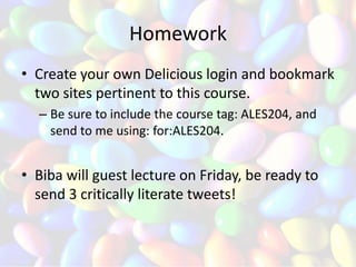 Homework
• Create your own Delicious login and bookmark
  two sites pertinent to this course.
  – Be sure to include the course tag: ALES204, and
    send to me using: for:ALES204.


• Biba will guest lecture on Friday, be ready to
  send 3 critically literate tweets!
 
