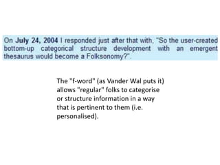 The "f-word" (as Vander Wal puts it)
allows "regular" folks to categorise
or structure information in a way
that is pertinent to them (i.e.
personalised).
 