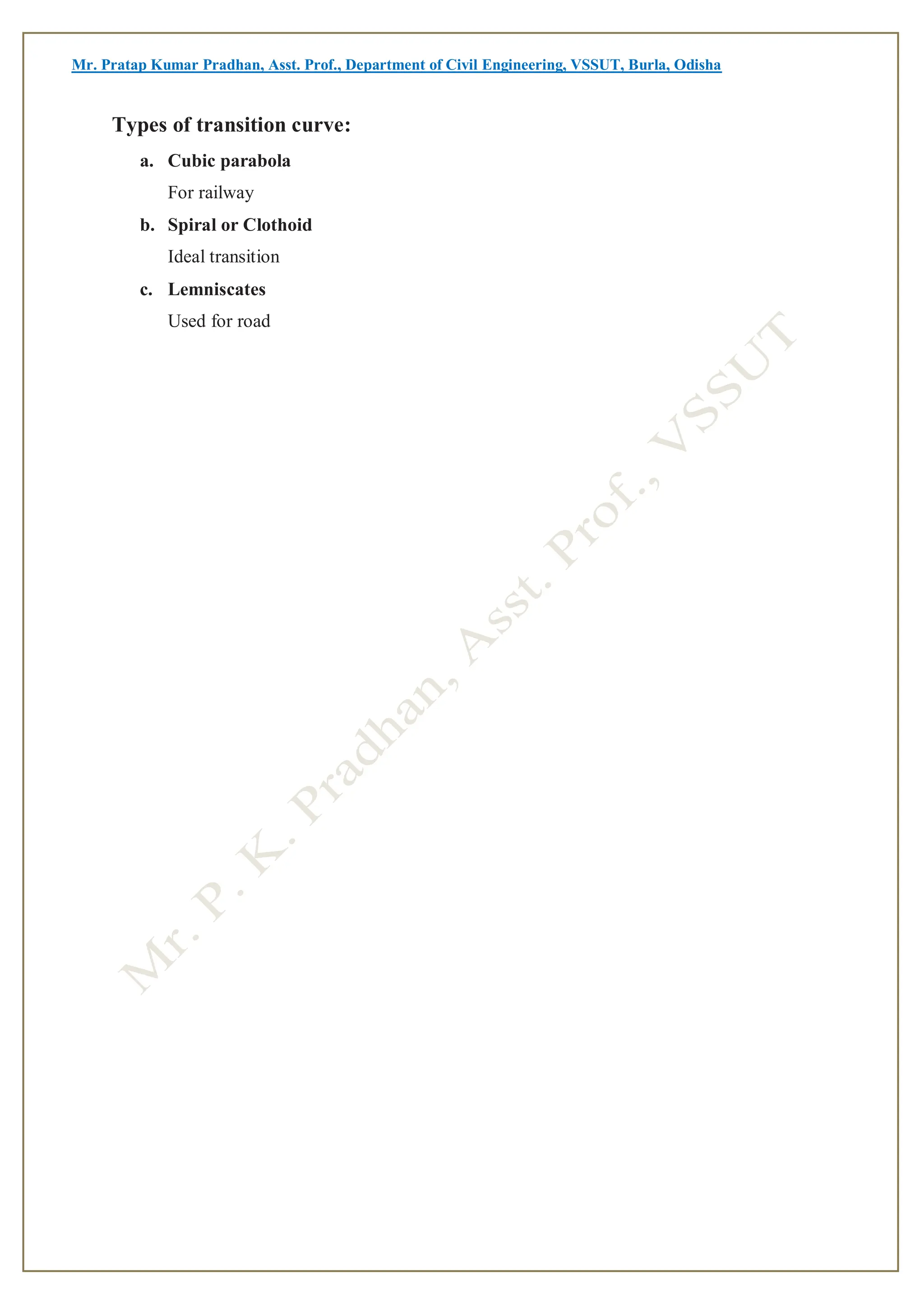 Mr. Pratap Kumar Pradhan, Asst. Prof., Department of Civil Engineering, VSSUT, Burla, Odisha
Types of transition curve:
a. Cubic parabola
For railway
b. Spiral or Clothoid
Ideal transition
c. Lemniscates
Used for road
 