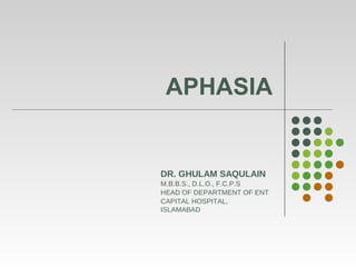 APHASIA
DR. GHULAM SAQULAIN
M.B.B.S., D.L.O., F.C.P.S
HEAD OF DEPARTMENT OF ENT
CAPITAL HOSPITAL,
ISLAMABAD
 