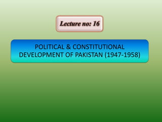 POLITICAL & CONSTITUTIONAL
DEVELOPMENT OF PAKISTAN (1947-1958)
Lecture no: 16
 