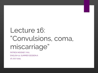 Lecture 16:
“Convulsions, coma,
miscarriage”
PATRICK MOONEY, M.A.
ENGLISH 10, SUMMER SESSION A
16 JULY 2105
 