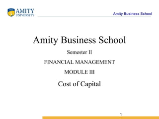 Amity Business School
1
Amity Business School
Semester II
FINANCIAL MANAGEMENT
MODULE III
Cost of Capital
 
