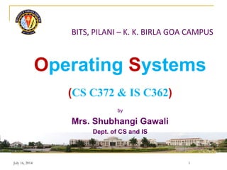 BITS, PILANI – K. K. BIRLA GOA CAMPUS
Operating Systems
(CS C372 & IS C362)
by
Mrs. Shubhangi Gawali
Dept. of CS and IS
1July 16, 2014
 