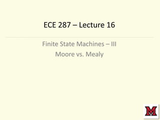 ECE 287 – Lecture 16
Finite State Machines – III
Moore vs. Mealy

 
