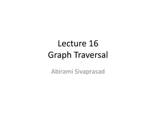 Lecture 16
Graph Traversal
Abirami Sivaprasad
 