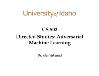 CS 502
Directed Studies: Adversarial
Machine Learning
Dr. Alex Vakanski
 