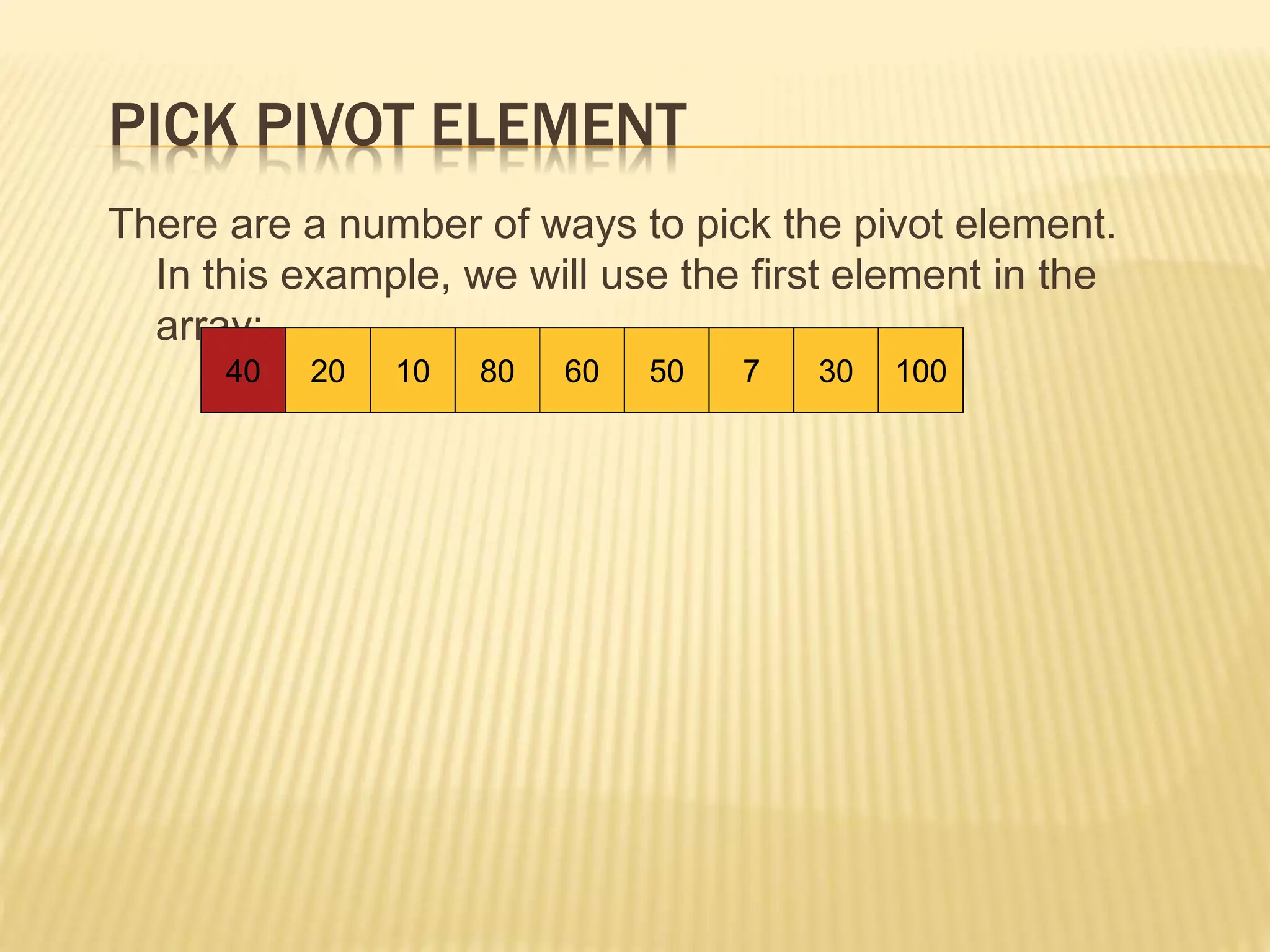 PICK PIVOT ELEMENT
There are a number of ways to pick the pivot element.
In this example, we will use the first element in the
array:
40 20 10 80 60 50 7 30 100
 