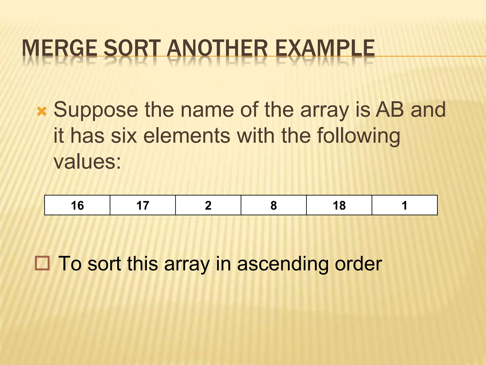 MERGE SORT ANOTHER EXAMPLE
 Suppose the name of the array is AB and
it has six elements with the following
values:
16 17 2 8 18 1
 To sort this array in ascending order
 