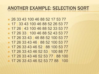 ANOTHER EXAMPLE: SELECTION SORT
 26 33 43 100 46 88 52 17 53 77
 17 | 33 43 100 46 88 52 26 53 77
 17 26 | 43 100 46 88 52 33 53 77
 17 26 33 | 100 46 88 52 43 53 77
 17 26 33 43 | 46 88 52 100 53 77
 17 26 33 43 46 | 88 52 100 53 77
 17 26 33 43 46 52 | 88 100 53 77
 17 26 33 43 46 52 53 | 100 88 77
 17 26 33 43 46 52 53 77 | 88 100
 17 26 33 43 46 52 53 77 88 | 100
 