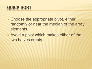 QUICK SORT
 Choose the appropriate pivot, either
randomly or near the median of the array
elements.
 Avoid a pivot which makes either of the
two halves empty.
 