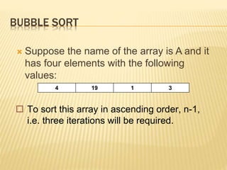 BUBBLE SORT
 Suppose the name of the array is A and it
has four elements with the following
values:
4 19 1 3
 To sort this array in ascending order, n-1,
i.e. three iterations will be required.
 