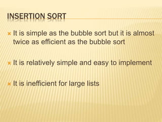 INSERTION SORT
 It is simple as the bubble sort but it is almost
twice as efficient as the bubble sort
 It is relatively simple and easy to implement
 It is inefficient for large lists
 