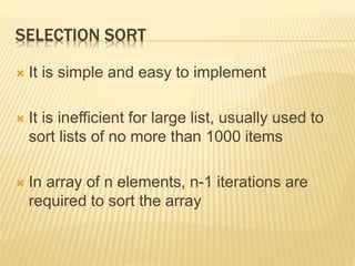 SELECTION SORT
 It is simple and easy to implement
 It is inefficient for large list, usually used to
sort lists of no more than 1000 items
 In array of n elements, n-1 iterations are
required to sort the array
 