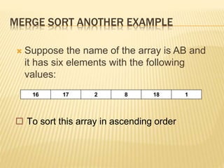 MERGE SORT ANOTHER EXAMPLE
 Suppose the name of the array is AB and
it has six elements with the following
values:
16 17 2 8 18 1
 To sort this array in ascending order
 