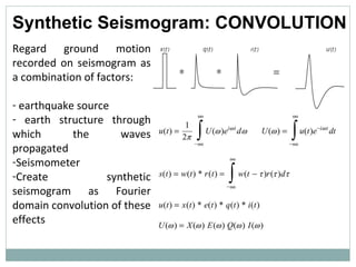 Regard ground motion recorded on seismogram as a combination of factors:  earthquake source earth structure through which the waves propagated Seismometer Create synthetic seismogram as Fourier domain convolution of these effects Synthetic Seismogram: CONVOLUTION 