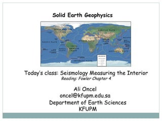 Solid Earth Geophysics  Ali Oncel [email_address] Department of Earth Sciences KFUPM Today’s class:  Seismology Measuring the Interior Reading: Fowler Chapter 4 