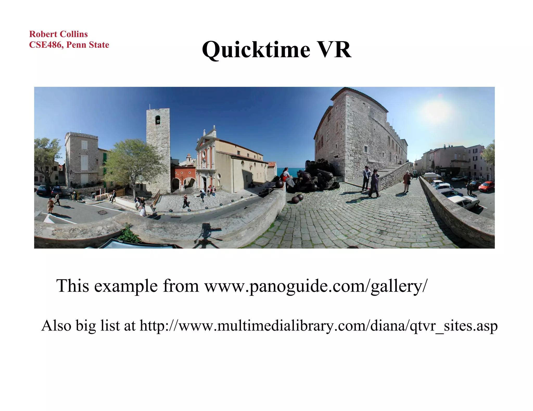 Robert Collins
CSE486, Penn State
                          Quicktime VR




      This example from www.panoguide.com/gallery/

  Also big list at http://www.multimedialibrary.com/diana/qtvr_sites.asp
 