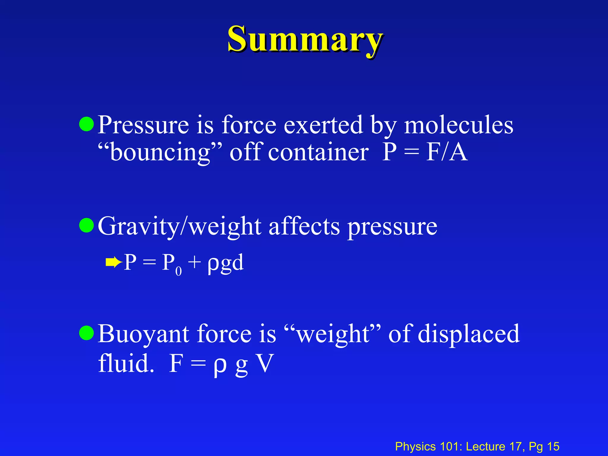 Summary Pressure is force exerted by molecules “bouncing” off container  P = F/A Gravity/weight affects pressure P = P 0  +   gd Buoyant force is “weight” of displaced fluid.  F =    g V 