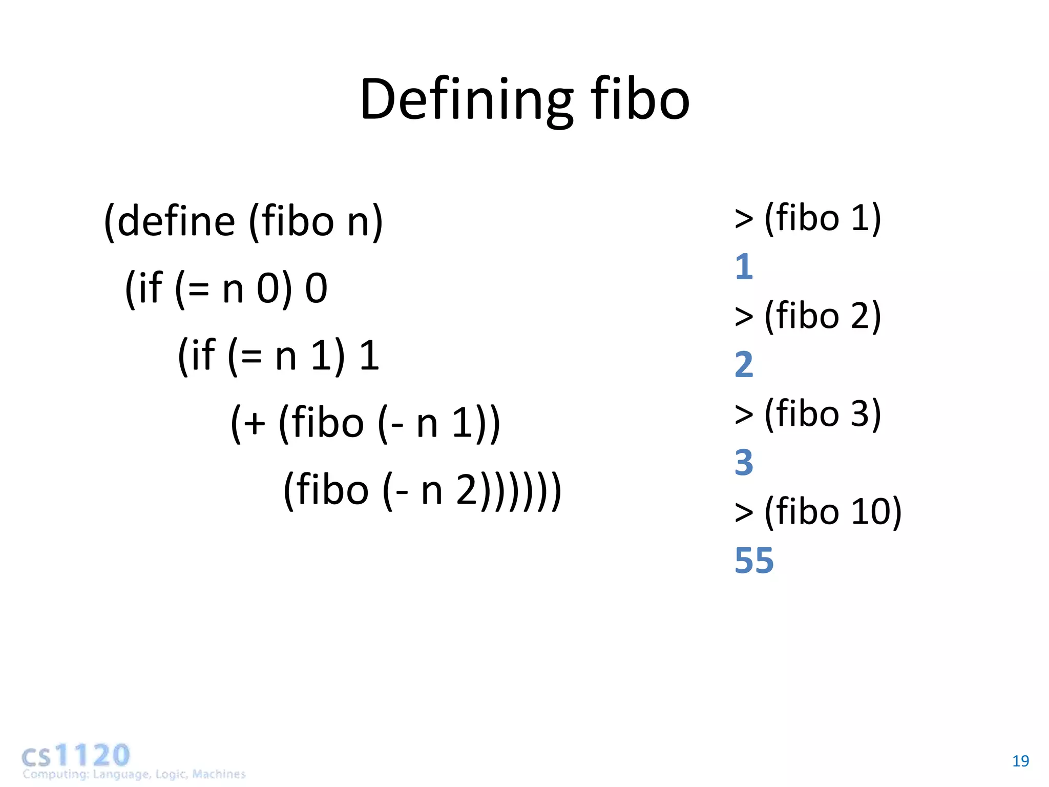 Defining fibo
(define (fibo n)                 > (fibo 1)
                                 1
 (if (= n 0) 0
                                 > (fibo 2)
     (if (= n 1) 1               2
         (+ (fibo (- n 1))       > (fibo 3)
                                 3
            (fibo (- n 2))))))   > (fibo 10)
                                 55



                                               19
 