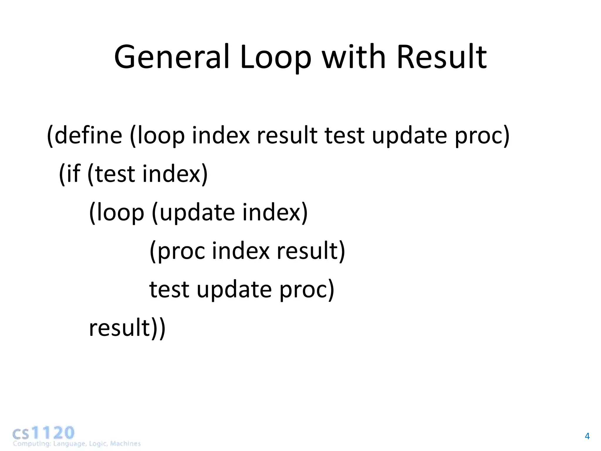 General Loop with Result

(define (loop index result test update proc)
 (if (test index)
     (loop (update index)
            (proc index result)
            test update proc)
     result))


                                               4
 
