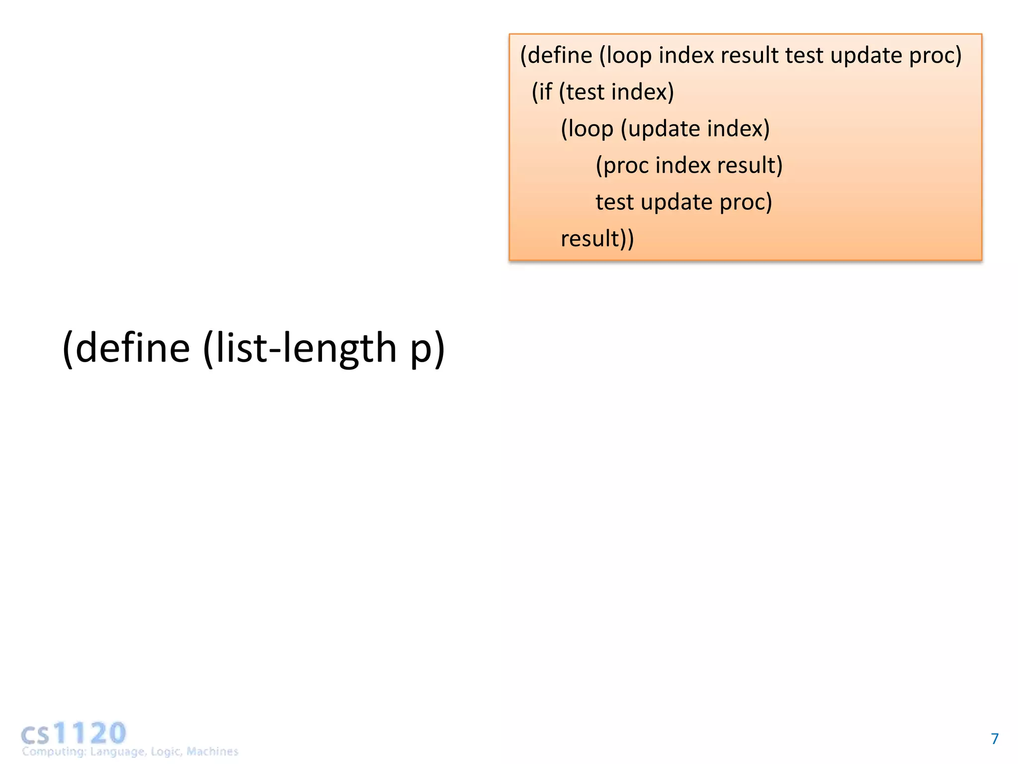 (define (loop index result test update proc)
                           (if (test index)
                               (loop (update index)
                                   (proc index result)
                                   test update proc)
                               result))



(define (list-length p)




                                                                         7
 