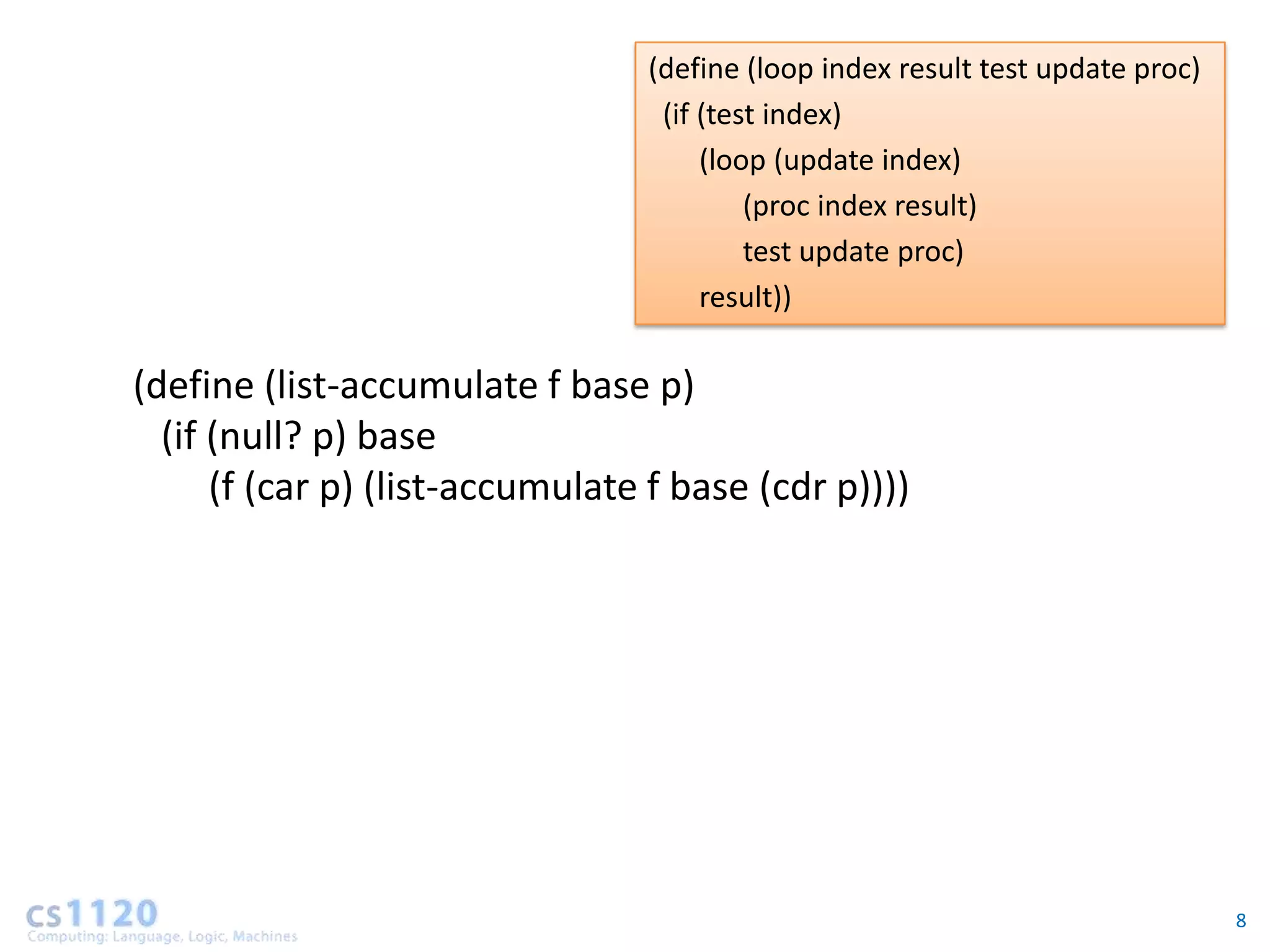 (define (loop index result test update proc)
                                  (if (test index)
                                      (loop (update index)
                                          (proc index result)
                                          test update proc)
                                      result))

(define (list-accumulate f base p)
  (if (null? p) base
      (f (car p) (list-accumulate f base (cdr p))))




                                                                                8
 