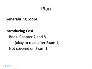 Plan
Generalizing Loops

Introducing Cost
  Book: Chapter 7 and 8
     (okay to read after Exam 1)
  Not covered on Exam 1



                                   2
 