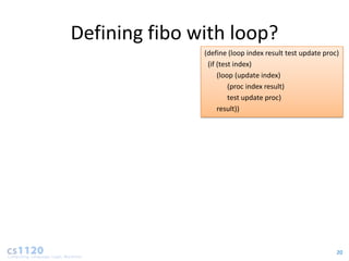 Defining fibo with loop?
               (define (loop index result test update proc)
                (if (test index)
                    (loop (update index)
                        (proc index result)
                        test update proc)
                    result))




                                                          20
 