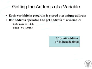 Getting the Address of a Variable
• Each variable in program is stored at a unique address
• Use address operator & to get address of a variable:
     int num = -23;
     cout << &num;



                                  // prints address
                                  // in hexadecimal
 