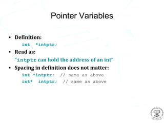 Pointer Variables

• Definition:
     int   *intptr;
• Read as:
  “intptr can hold the address of an int”
• Spacing in definition does not matter:
     int *intptr; // same as above
     int* intptr; // same as above
 