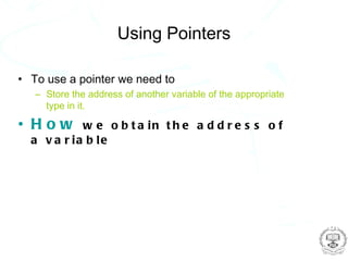 Using Pointers

• To use a pointer we need to
   – Store the address of another variable of the appropriate
     type in it.

• How       w e o b t a in t h e a d d r e s s o f
  a v a r ia b le
 